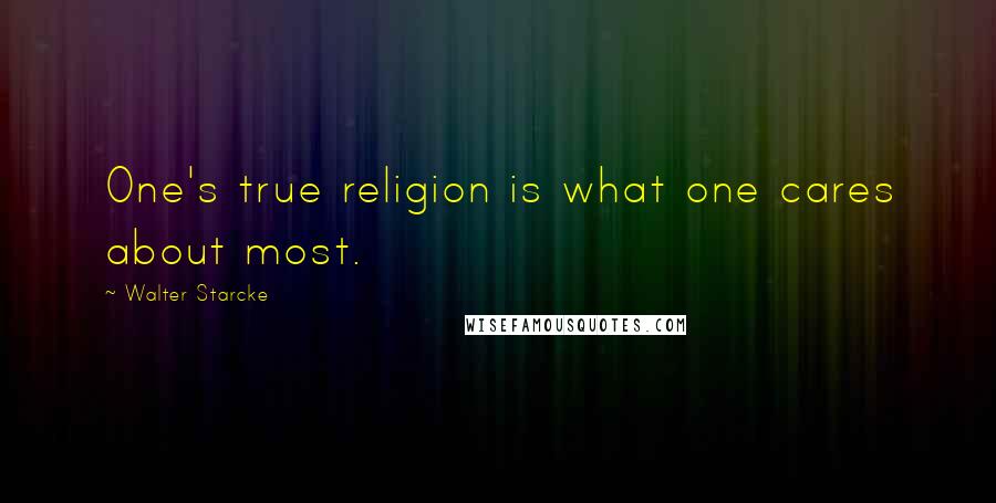 Walter Starcke Quotes: One's true religion is what one cares about most.