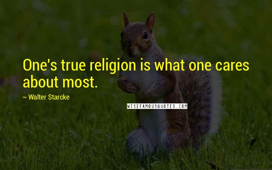 Walter Starcke Quotes: One's true religion is what one cares about most.