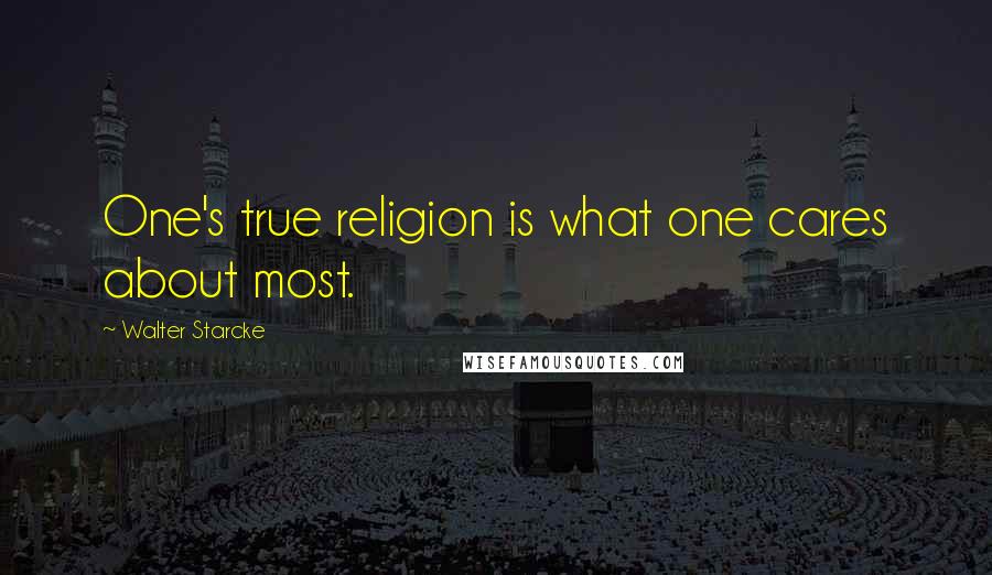 Walter Starcke Quotes: One's true religion is what one cares about most.