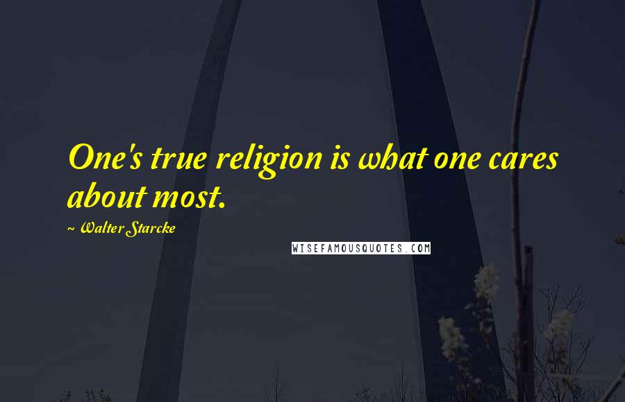 Walter Starcke Quotes: One's true religion is what one cares about most.