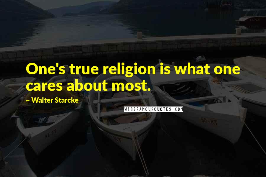 Walter Starcke Quotes: One's true religion is what one cares about most.