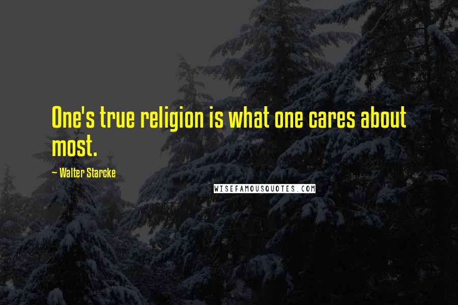 Walter Starcke Quotes: One's true religion is what one cares about most.