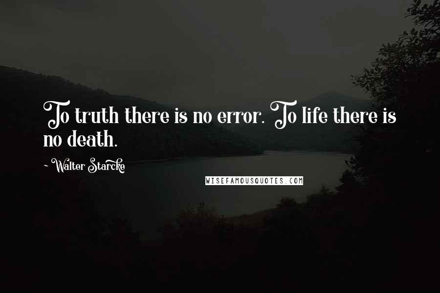Walter Starcke Quotes: To truth there is no error. To life there is no death.