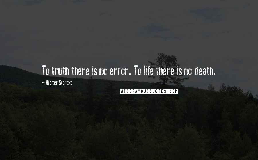 Walter Starcke Quotes: To truth there is no error. To life there is no death.