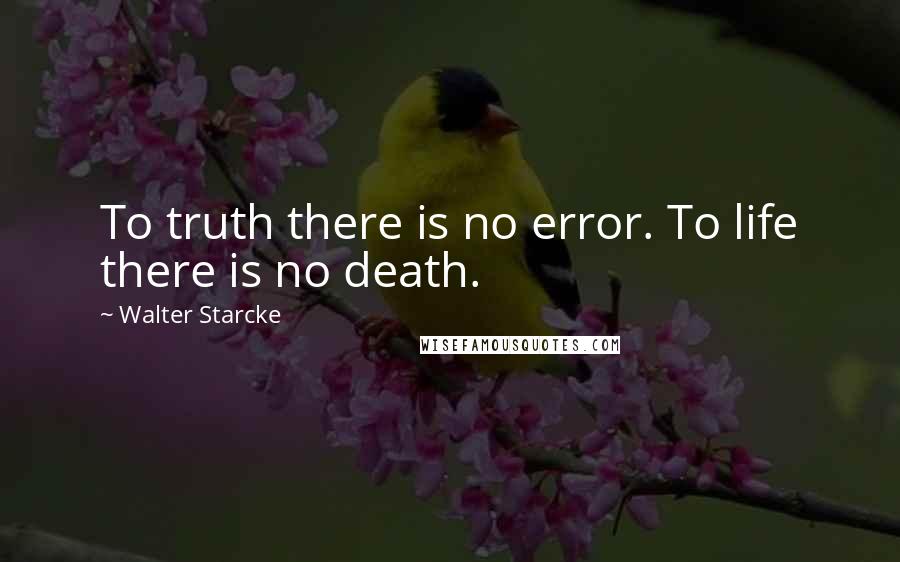 Walter Starcke Quotes: To truth there is no error. To life there is no death.