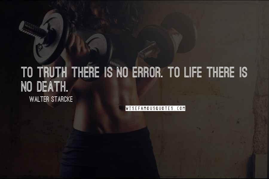 Walter Starcke Quotes: To truth there is no error. To life there is no death.