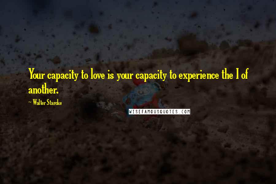 Walter Starcke Quotes: Your capacity to love is your capacity to experience the I of another.