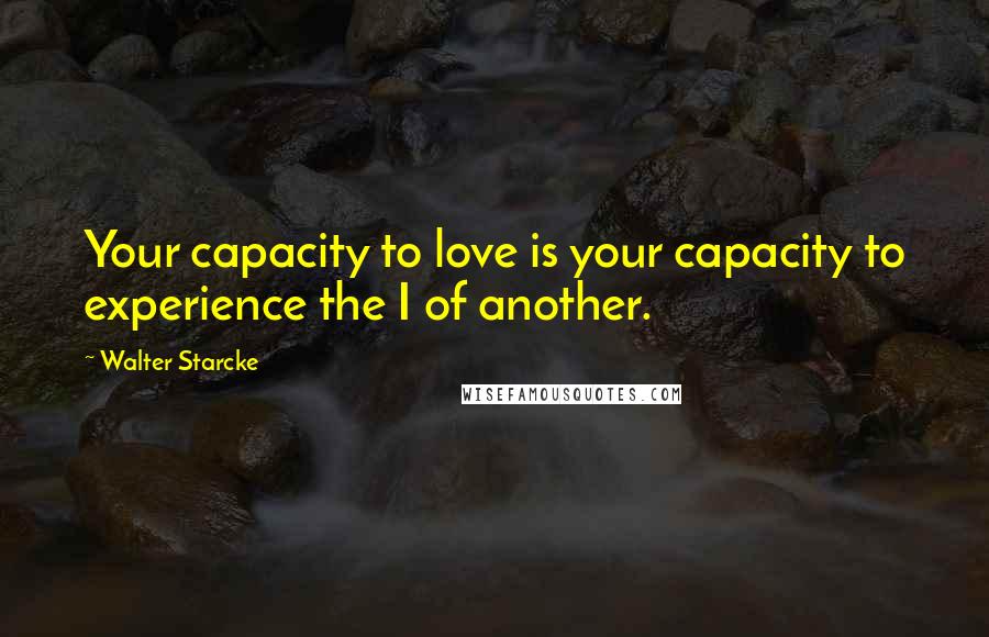 Walter Starcke Quotes: Your capacity to love is your capacity to experience the I of another.