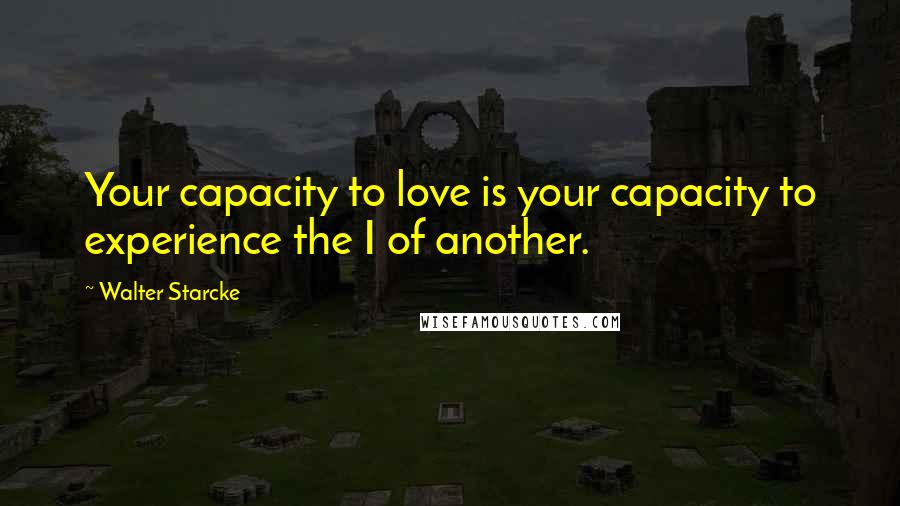 Walter Starcke Quotes: Your capacity to love is your capacity to experience the I of another.