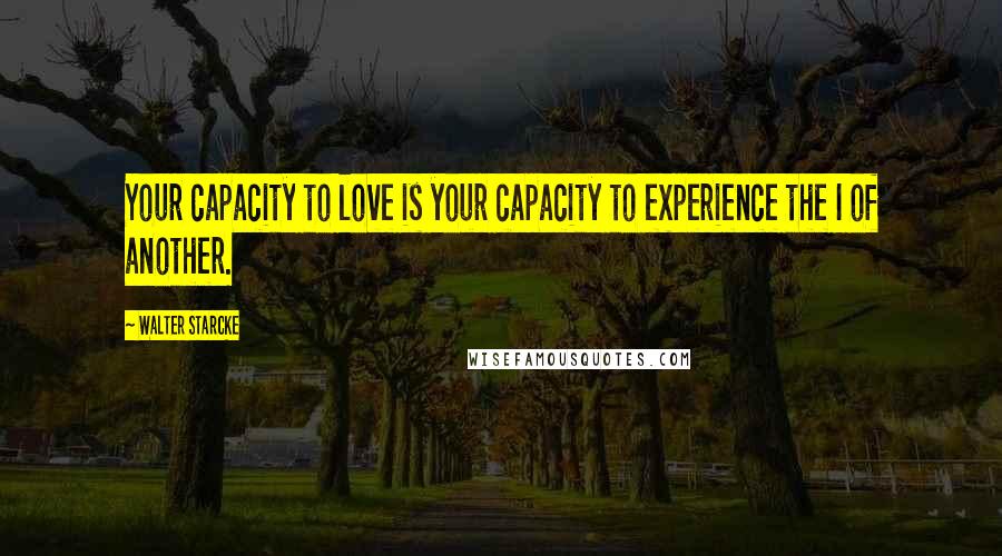 Walter Starcke Quotes: Your capacity to love is your capacity to experience the I of another.