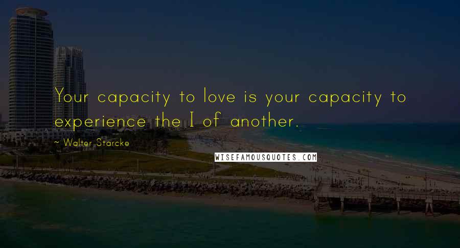 Walter Starcke Quotes: Your capacity to love is your capacity to experience the I of another.