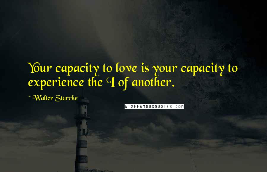 Walter Starcke Quotes: Your capacity to love is your capacity to experience the I of another.