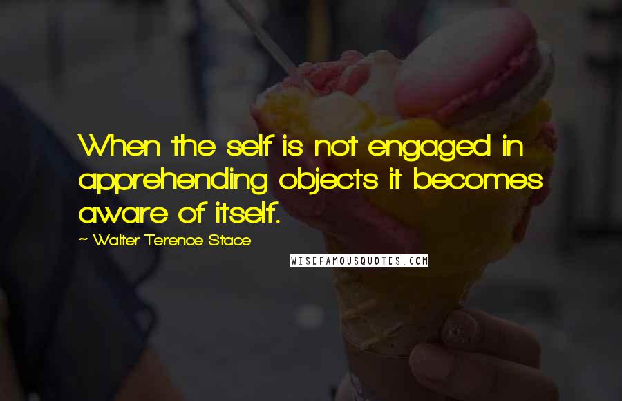 Walter Terence Stace Quotes: When the self is not engaged in apprehending objects it becomes aware of itself.