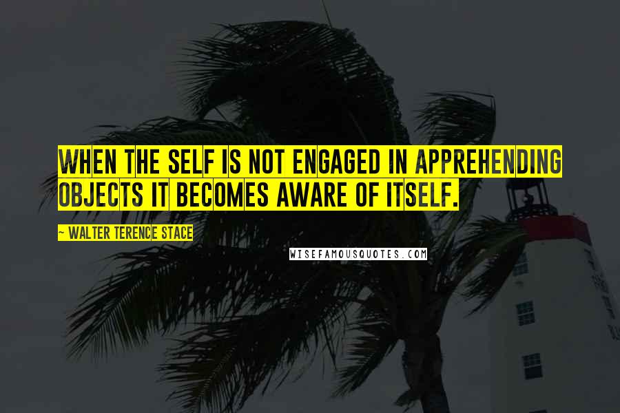 Walter Terence Stace Quotes: When the self is not engaged in apprehending objects it becomes aware of itself.