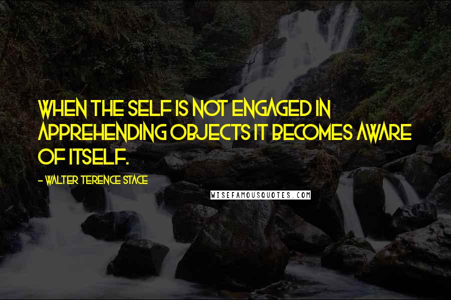 Walter Terence Stace Quotes: When the self is not engaged in apprehending objects it becomes aware of itself.