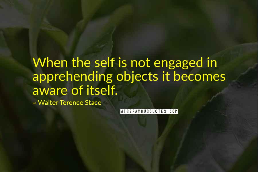 Walter Terence Stace Quotes: When the self is not engaged in apprehending objects it becomes aware of itself.