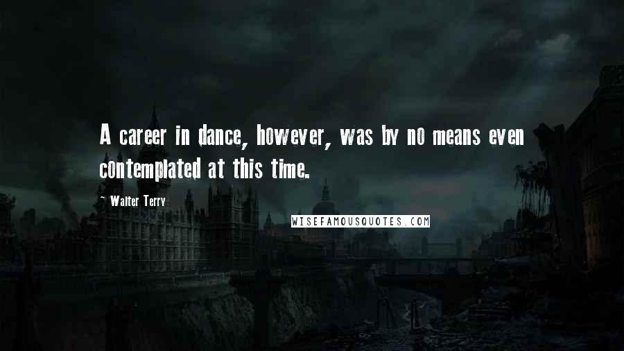 Walter Terry Quotes: A career in dance, however, was by no means even contemplated at this time.