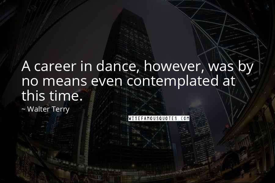 Walter Terry Quotes: A career in dance, however, was by no means even contemplated at this time.