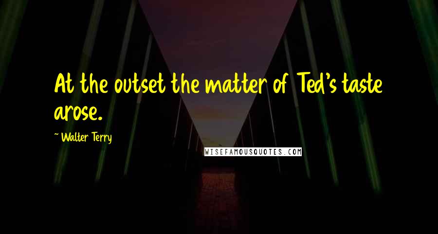 Walter Terry Quotes: At the outset the matter of Ted's taste arose.