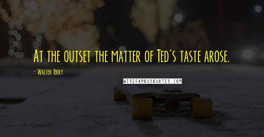 Walter Terry Quotes: At the outset the matter of Ted's taste arose.