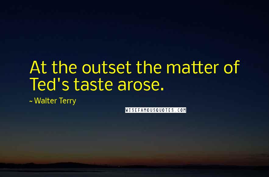 Walter Terry Quotes: At the outset the matter of Ted's taste arose.