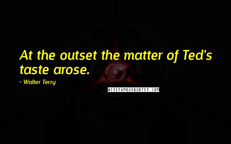 Walter Terry Quotes: At the outset the matter of Ted's taste arose.