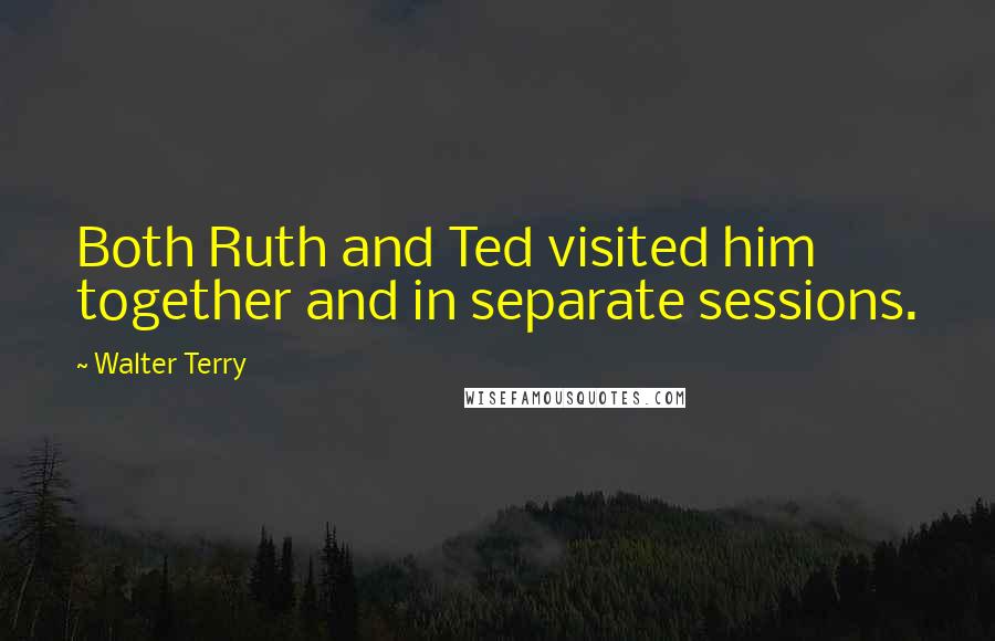 Walter Terry Quotes: Both Ruth and Ted visited him together and in separate sessions.