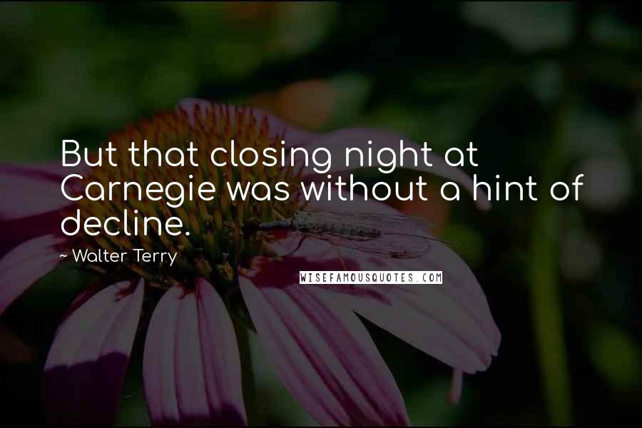 Walter Terry Quotes: But that closing night at Carnegie was without a hint of decline.