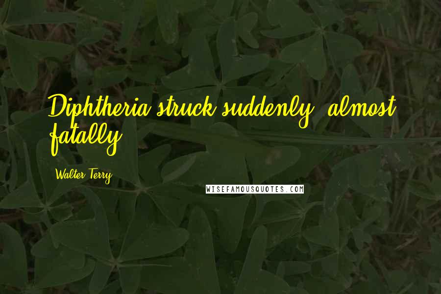 Walter Terry Quotes: Diphtheria struck suddenly, almost fatally.