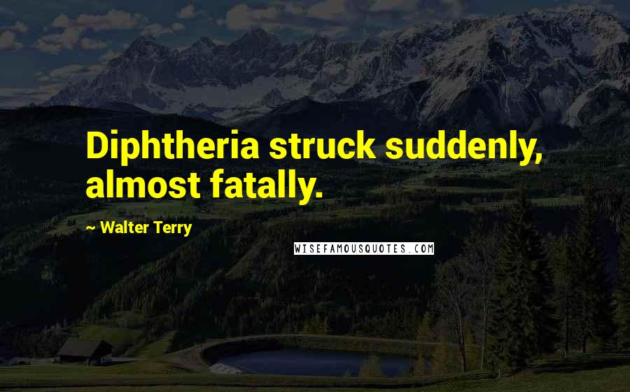 Walter Terry Quotes: Diphtheria struck suddenly, almost fatally.