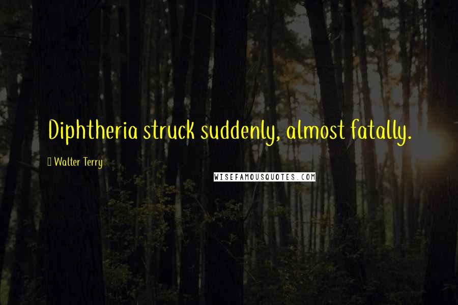 Walter Terry Quotes: Diphtheria struck suddenly, almost fatally.