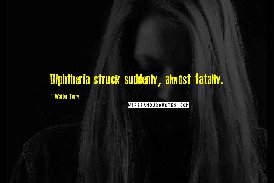 Walter Terry Quotes: Diphtheria struck suddenly, almost fatally.