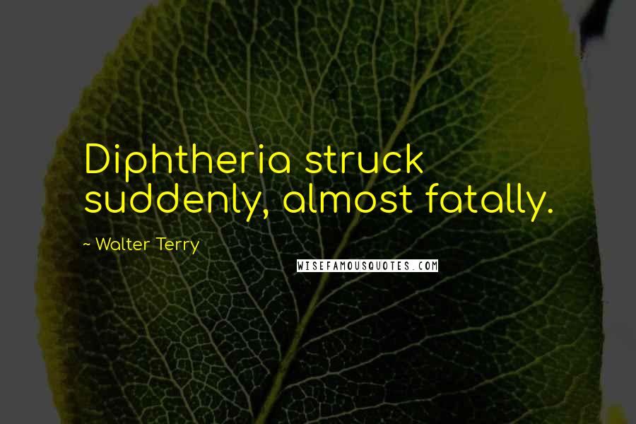 Walter Terry Quotes: Diphtheria struck suddenly, almost fatally.