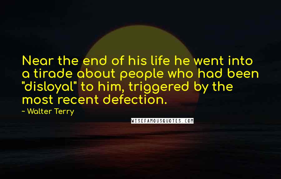 Walter Terry Quotes: Near the end of his life he went into a tirade about people who had been "disloyal" to him, triggered by the most recent defection.