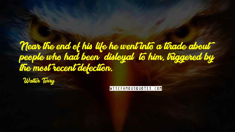 Walter Terry Quotes: Near the end of his life he went into a tirade about people who had been "disloyal" to him, triggered by the most recent defection.