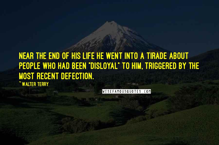 Walter Terry Quotes: Near the end of his life he went into a tirade about people who had been "disloyal" to him, triggered by the most recent defection.