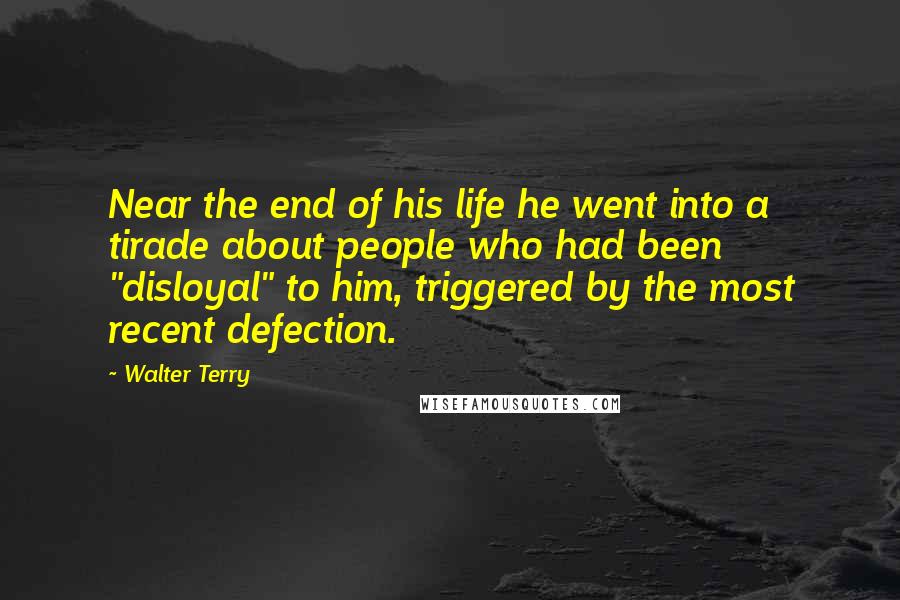 Walter Terry Quotes: Near the end of his life he went into a tirade about people who had been "disloyal" to him, triggered by the most recent defection.