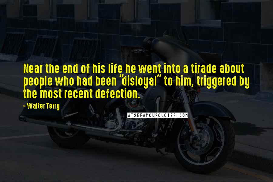 Walter Terry Quotes: Near the end of his life he went into a tirade about people who had been "disloyal" to him, triggered by the most recent defection.