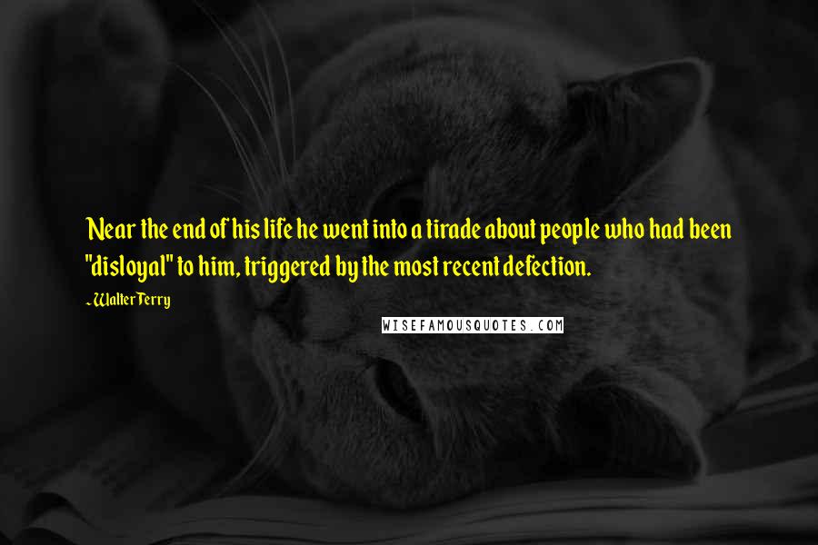 Walter Terry Quotes: Near the end of his life he went into a tirade about people who had been "disloyal" to him, triggered by the most recent defection.