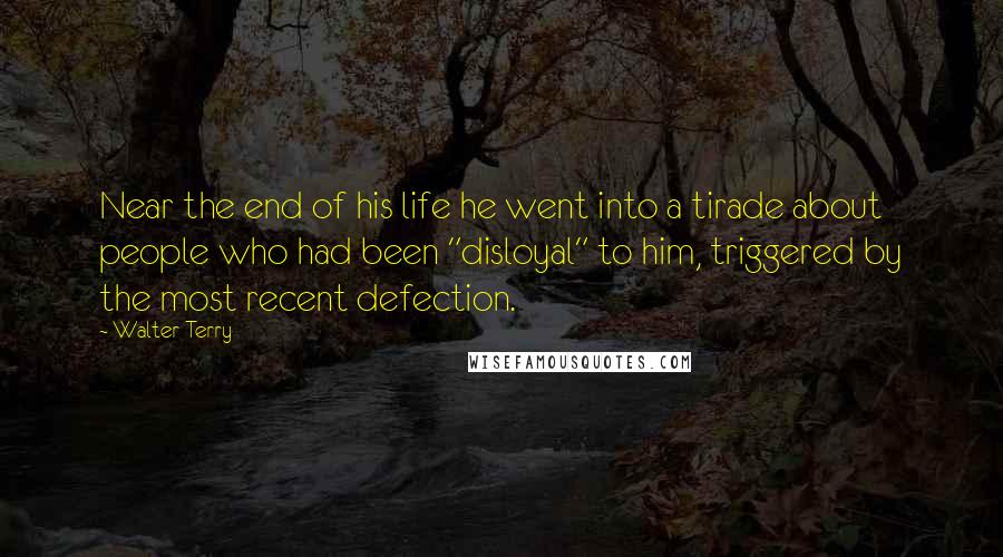 Walter Terry Quotes: Near the end of his life he went into a tirade about people who had been "disloyal" to him, triggered by the most recent defection.