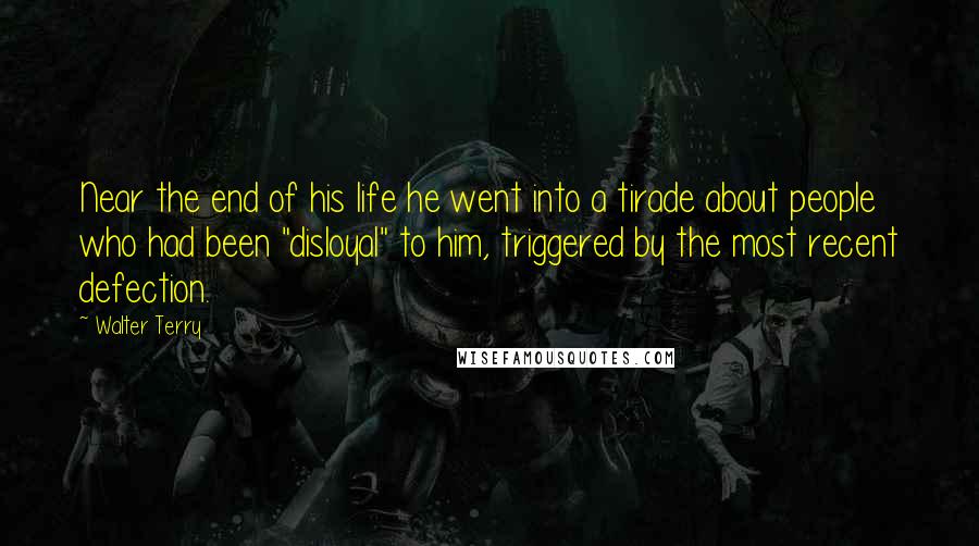 Walter Terry Quotes: Near the end of his life he went into a tirade about people who had been "disloyal" to him, triggered by the most recent defection.