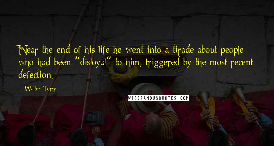 Walter Terry Quotes: Near the end of his life he went into a tirade about people who had been "disloyal" to him, triggered by the most recent defection.