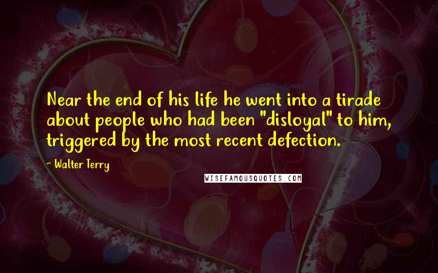 Walter Terry Quotes: Near the end of his life he went into a tirade about people who had been "disloyal" to him, triggered by the most recent defection.