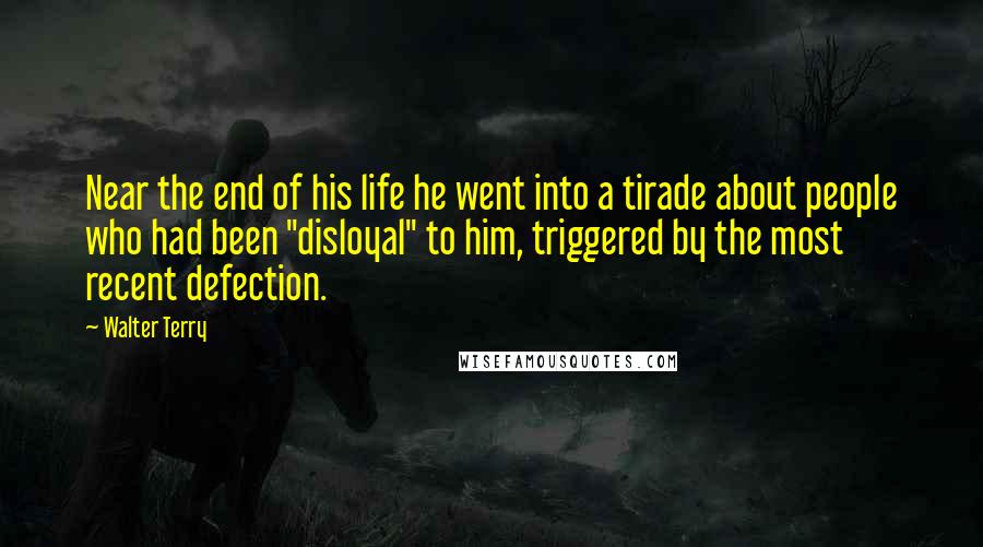 Walter Terry Quotes: Near the end of his life he went into a tirade about people who had been "disloyal" to him, triggered by the most recent defection.