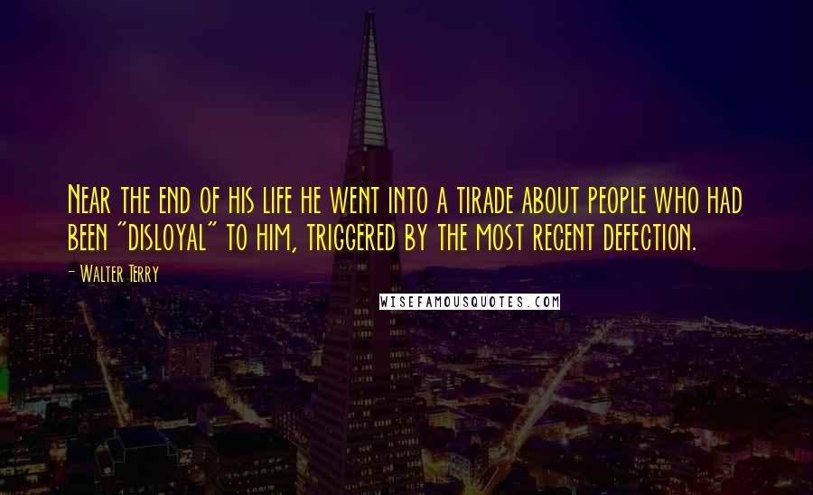 Walter Terry Quotes: Near the end of his life he went into a tirade about people who had been "disloyal" to him, triggered by the most recent defection.