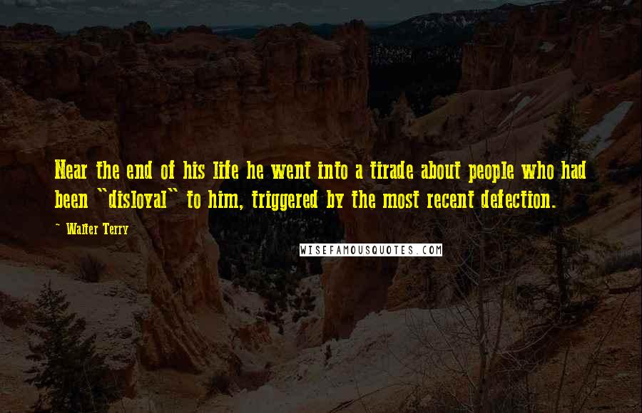 Walter Terry Quotes: Near the end of his life he went into a tirade about people who had been "disloyal" to him, triggered by the most recent defection.