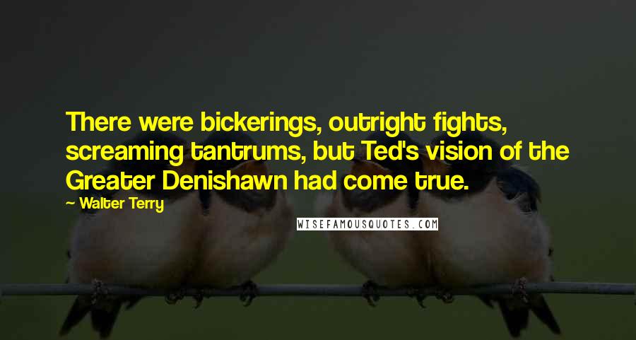 Walter Terry Quotes: There were bickerings, outright fights, screaming tantrums, but Ted's vision of the Greater Denishawn had come true.