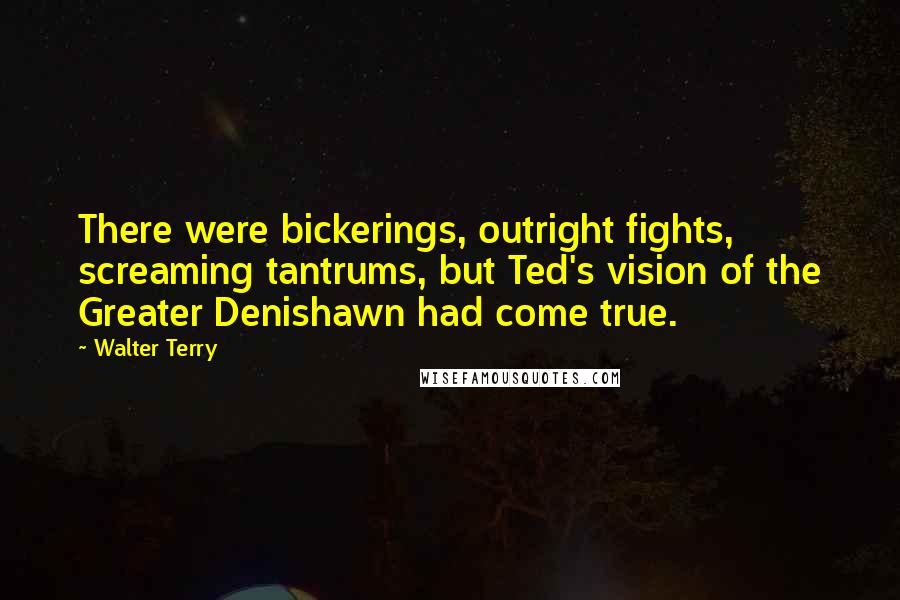Walter Terry Quotes: There were bickerings, outright fights, screaming tantrums, but Ted's vision of the Greater Denishawn had come true.