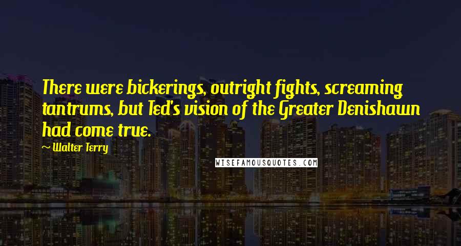 Walter Terry Quotes: There were bickerings, outright fights, screaming tantrums, but Ted's vision of the Greater Denishawn had come true.