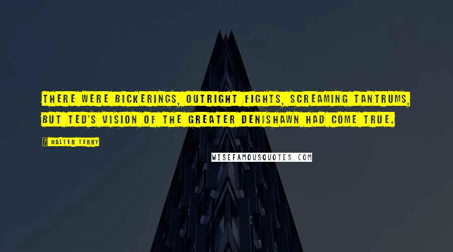 Walter Terry Quotes: There were bickerings, outright fights, screaming tantrums, but Ted's vision of the Greater Denishawn had come true.